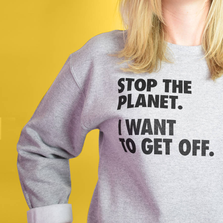 Stop The Planet I Want To Get Off Unisex Sweatshirt By Cobalt Hill 2981