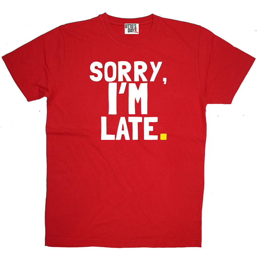 Sorry Im Late T Shirt By Ottos Day