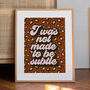 'I Was Not Made To Be Subtle' Art Print A1, A2, A3, A4, A5, A6, thumbnail 1 of 2