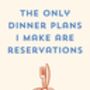 A4 Typography Print That Only Dinner Plans I Make Are Reservations, thumbnail 5 of 5