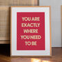 'You Are Exactly Where You Need To Be' Art Print A1, A2, A3, A4, A5, A6, thumbnail 1 of 3