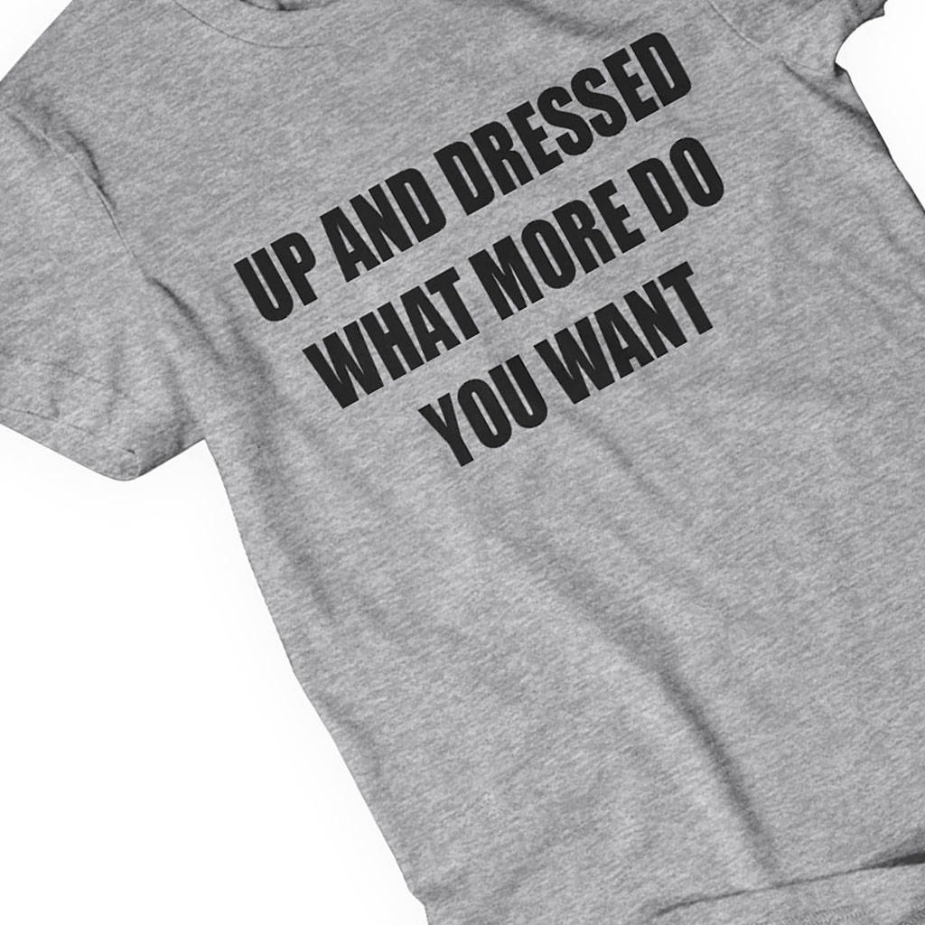 Up And Dressed What More Do You Want? Slogan T Shirt By Yeah Boo ...