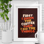First I Drink The Coffee Then I Do The Things Prints, thumbnail 1 of 2