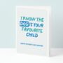 I Know The Dog Is Your Favourite Child Funny Father's Day Card, thumbnail 1 of 4