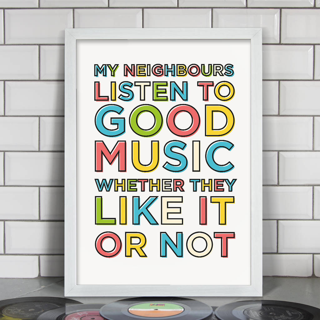 My neighbours listen to good music whether they like it or not print