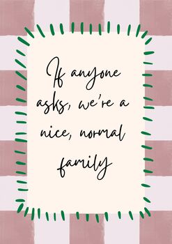 A4 Modern, Art Print, If Anyone Asks, We're A Nice, Normal, Family, 5 of 5