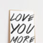 Love You More Minimalist Typography Printed Artwork, thumbnail 4 of 5