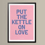 Put The Kettle On Love, Poster Print, Kitchen Wall Art, Wall Art Print, Fun Typography Print, Colourful Art, Home Decor, A5, A4, A3, A2, A1, thumbnail 4 of 7