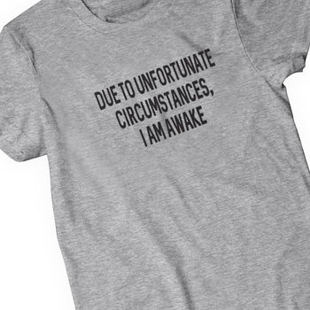 due to unfortunate circumstances i am awake t shirt